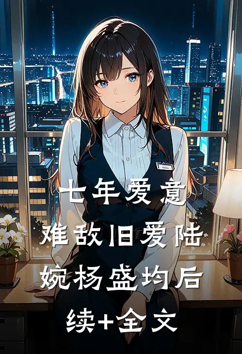 七年爱意，难敌旧爱陆婉杨盛均后续+全文