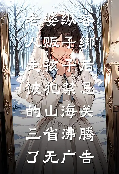 老婆纵容人贩子绑走孩子后，被犯禁忌的山海关三省沸腾了无广告