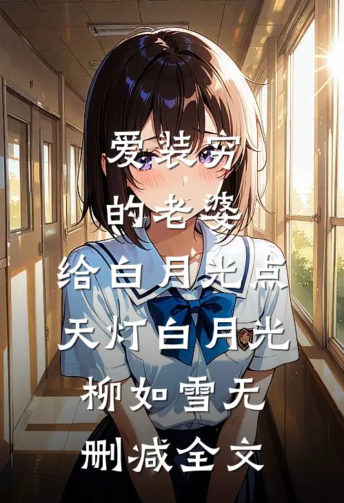 爱装穷的老婆，给白月光点天灯白月光柳如雪无删减全文