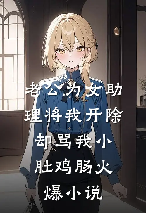 老公为女助理将我开除，却骂我小肚鸡肠火爆小说