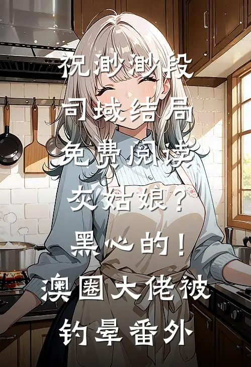 祝渺渺段司域结局免费阅读灰姑娘？黑心的！澳圈大佬被钓晕番外