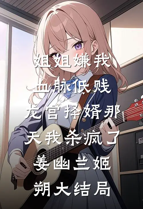 姐姐嫌我血脉低贱，龙宫择婿那天我杀疯了姜幽兰姬朔大结局