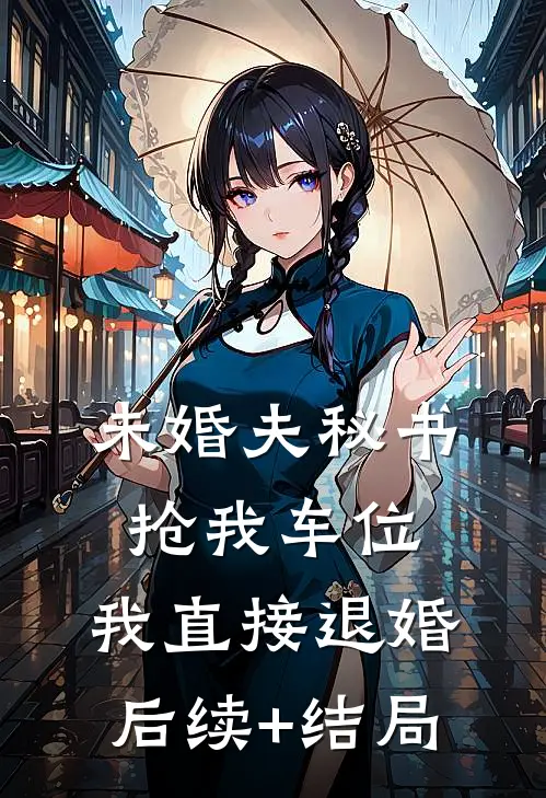 未婚夫秘书抢我车位，我直接退婚后续+结局