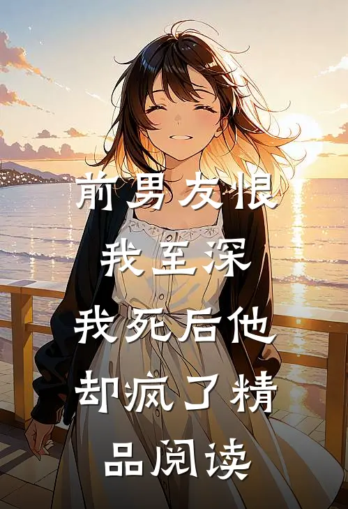 前男友恨我至深，我死后他却疯了精品阅读