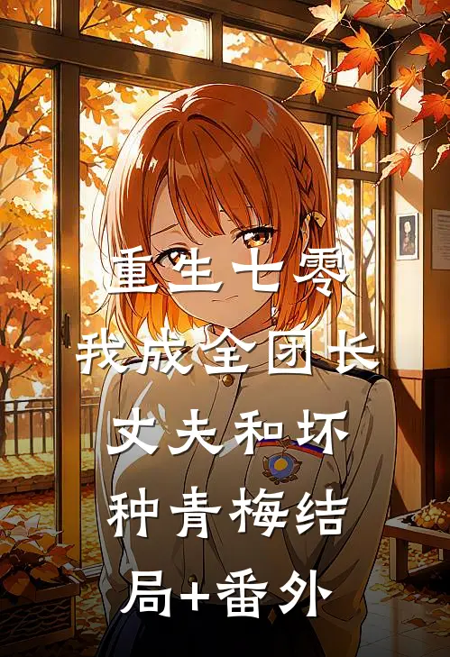 重生七零，我成全团长丈夫和坏种青梅结局+番外