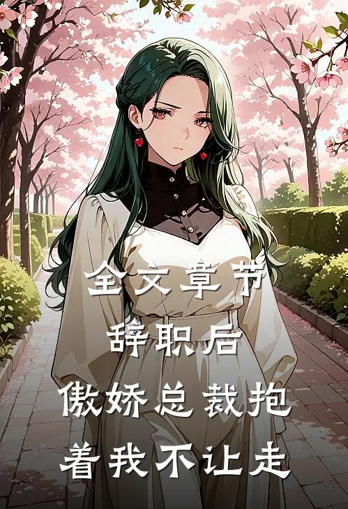 全文章节辞职后，傲娇总裁抱着我不让走