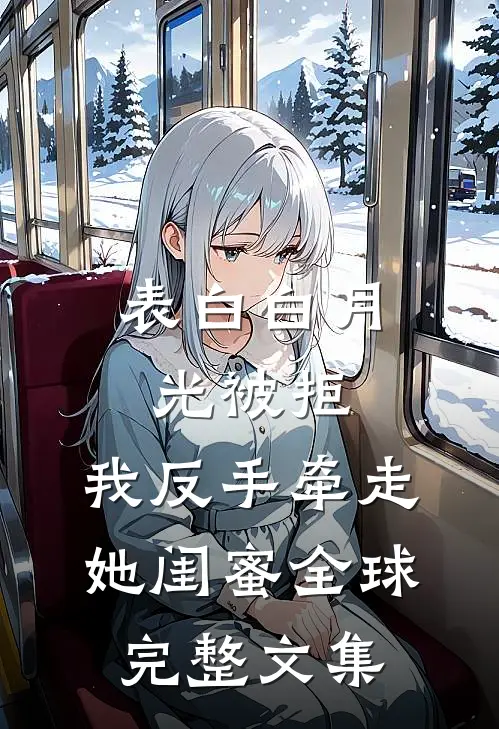 表白白月光被拒，我反手牵走她闺蜜全球完整文集
