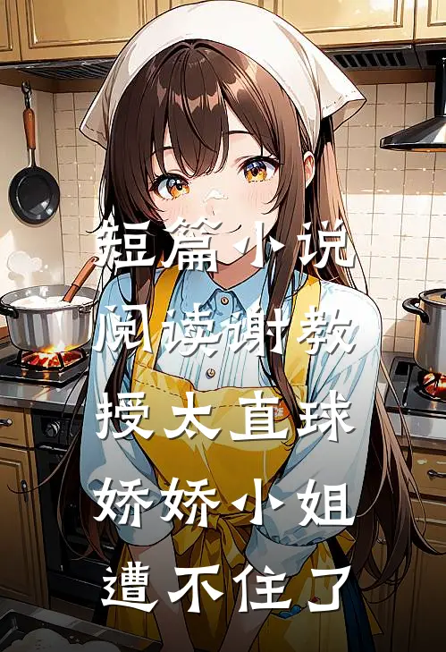 短篇小说阅读谢教授太直球,娇娇小姐遭不住了
