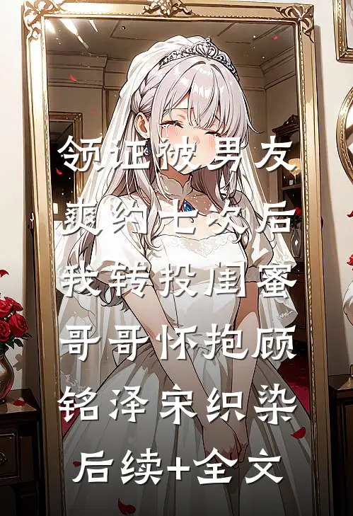 领证被男友爽约七次后，我转投闺蜜哥哥怀抱顾铭泽宋织染后续+全文