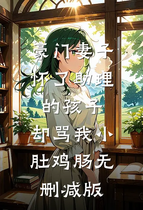 豪门妻子怀了助理的孩子，却骂我小肚鸡肠无删减版