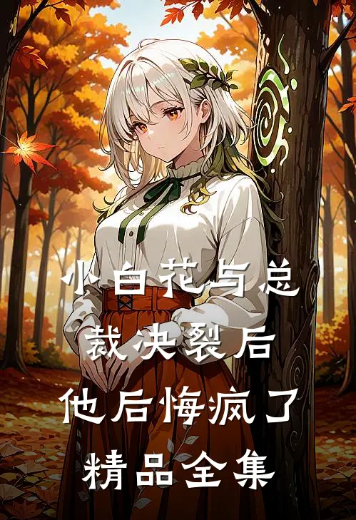 小白花与总裁决裂后，他后悔疯了精品全集