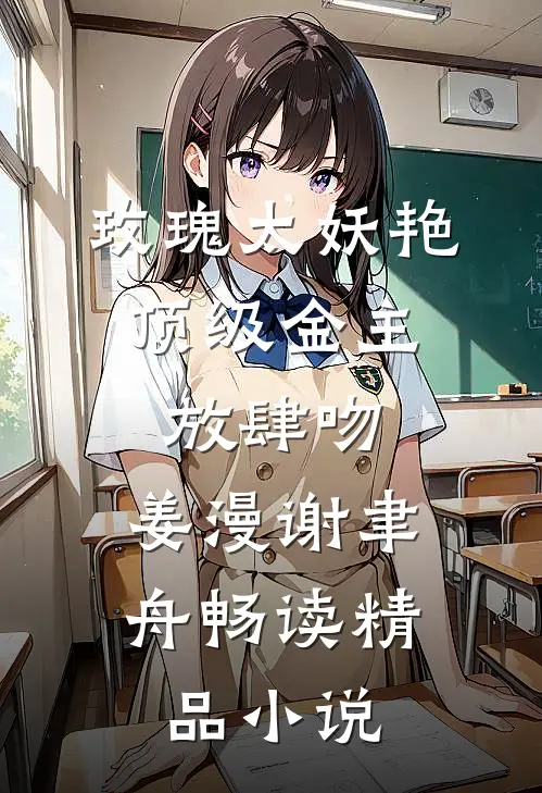 玫瑰太妖艳,顶级金主放肆吻:姜漫谢聿舟畅读精品小说