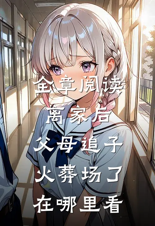 全章阅读离家后,父母追子火葬场了在哪里看