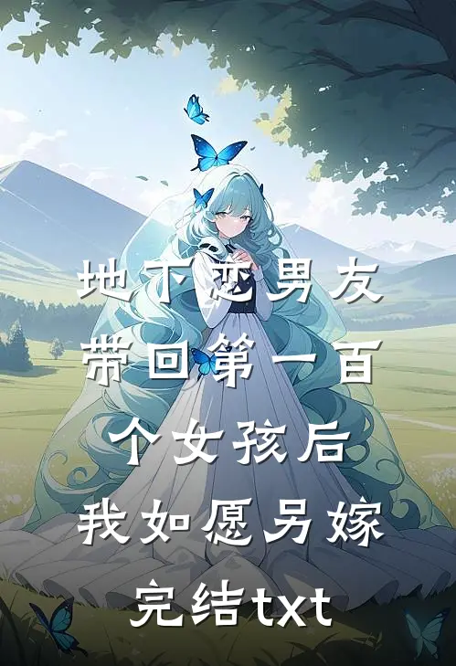 地下恋男友带回第一百个女孩后，我如愿另嫁完结txt