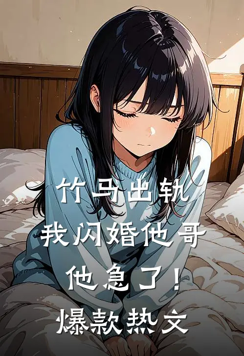 竹马出轨，我闪婚他哥，他急了！爆款热文