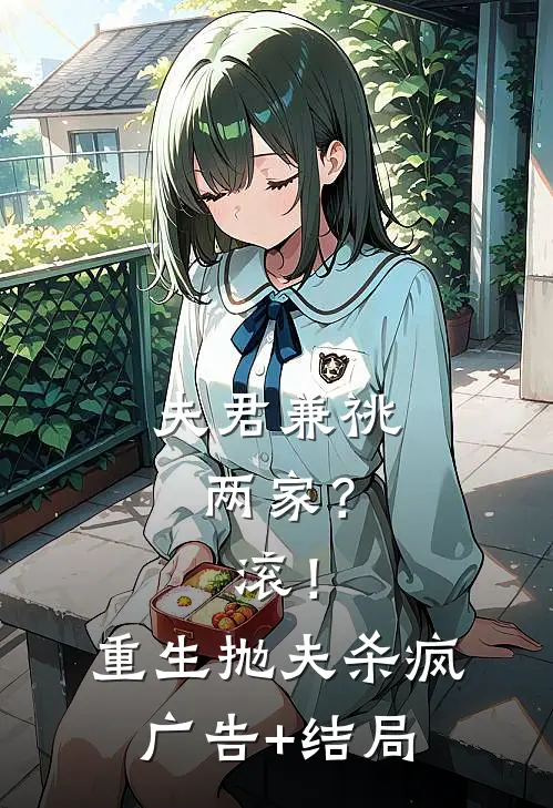 夫君兼祧两家？滚！重生抛夫杀疯广告+结局