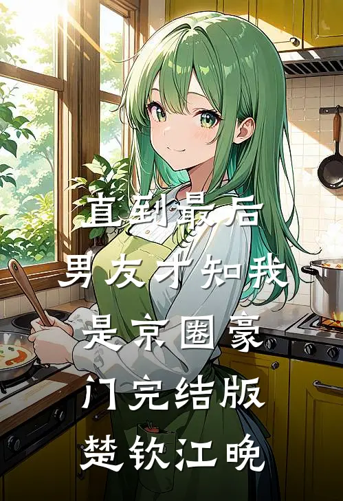 直到最后，男友才知我是京圈豪门完结版楚钦江晚