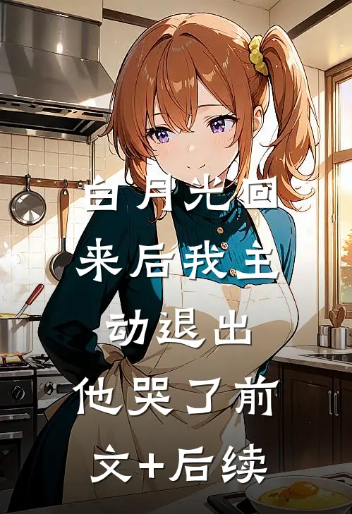 白月光回来后我主动退出，他哭了前文+后续