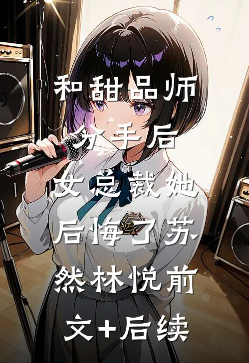 和甜品师分手后，女总裁她后悔了苏然林悦前文+后续