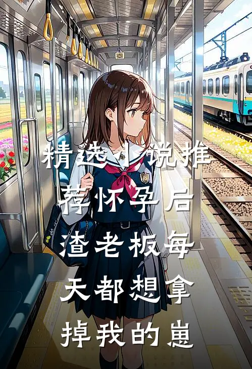 精选小说推荐怀孕后，渣老板每天都想拿掉我的崽