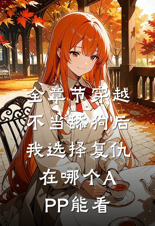 全章节穿越:不当舔狗后,我选择复仇在哪个APP能看