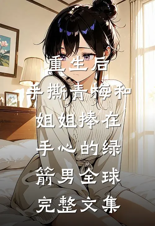 重生后，手撕青梅和姐姐捧在手心的绿箭男全球完整文集