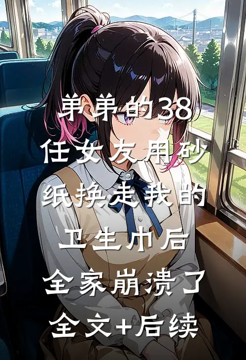 弟弟的38任女友用砂纸换走我的卫生巾后，全家崩溃了全文+后续
