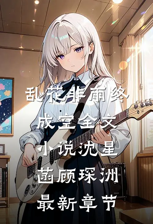 乱花非雨终成空全文小说沈星菡顾琛洲最新章节