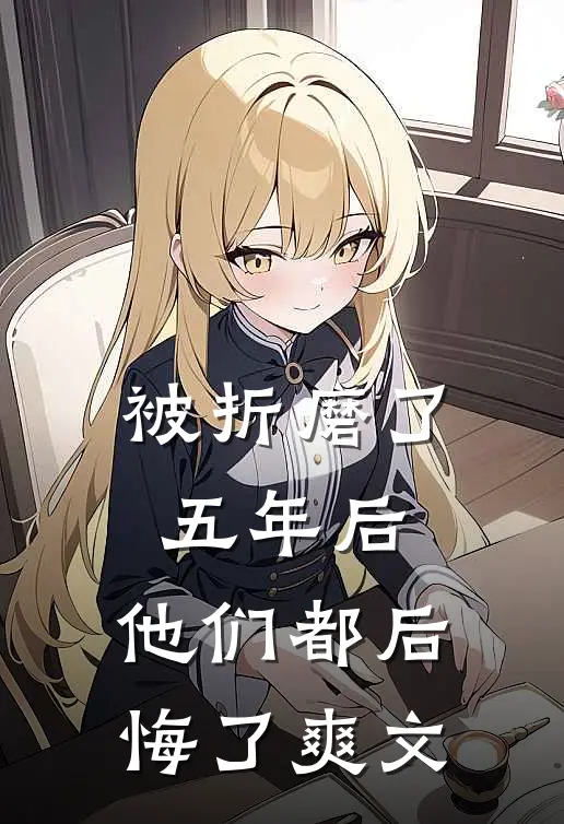 被折磨了五年后，他们都后悔了爽文