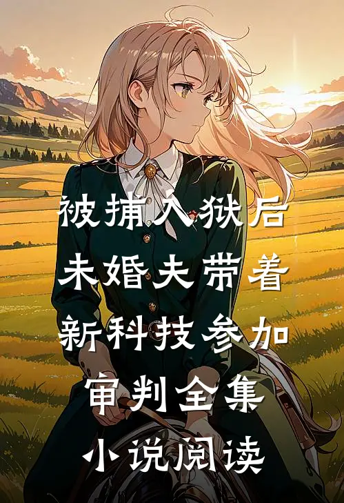 被捕入狱后，未婚夫带着新科技参加审判全集小说阅读