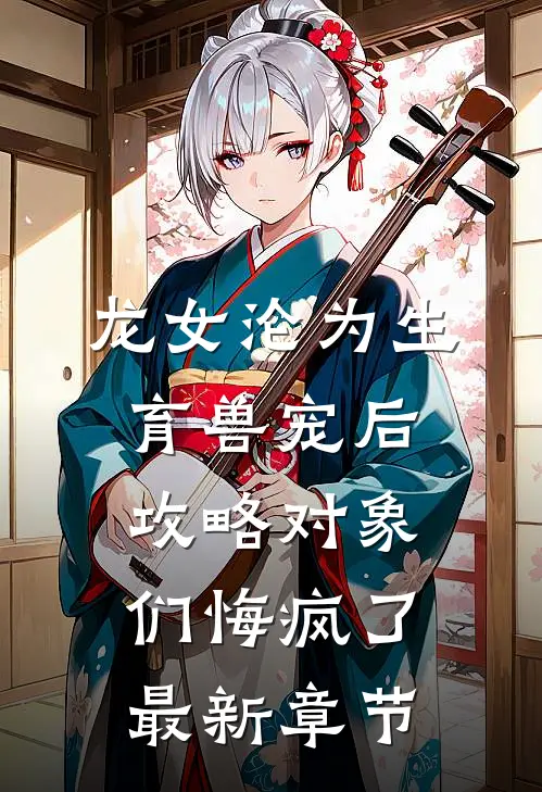 龙女沦为生育兽宠后，攻略对象们悔疯了最新章节
