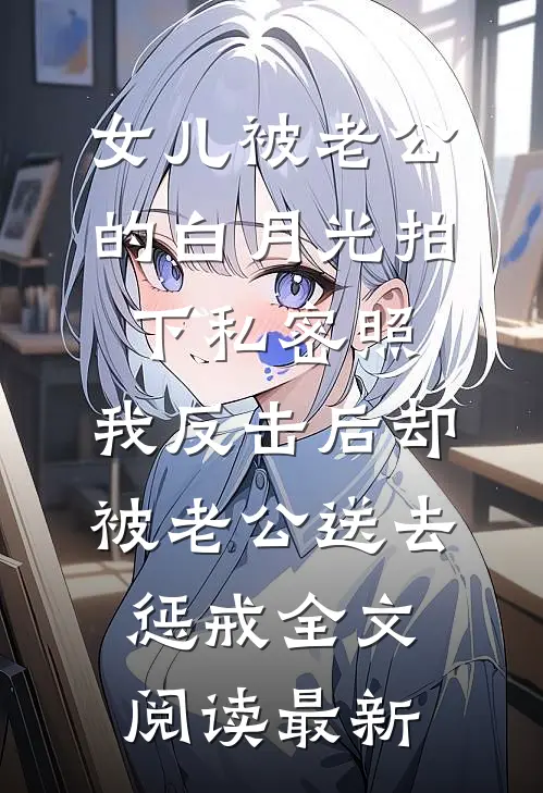 女儿被老公的白月光拍下私密照，我反击后却被老公送去惩戒全文阅读最新