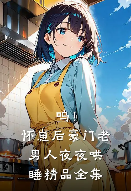 呜！怀崽后，豪门老男人夜夜哄睡精品全集