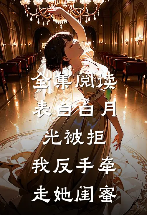 全集阅读表白白月光被拒，我反手牵走她闺蜜