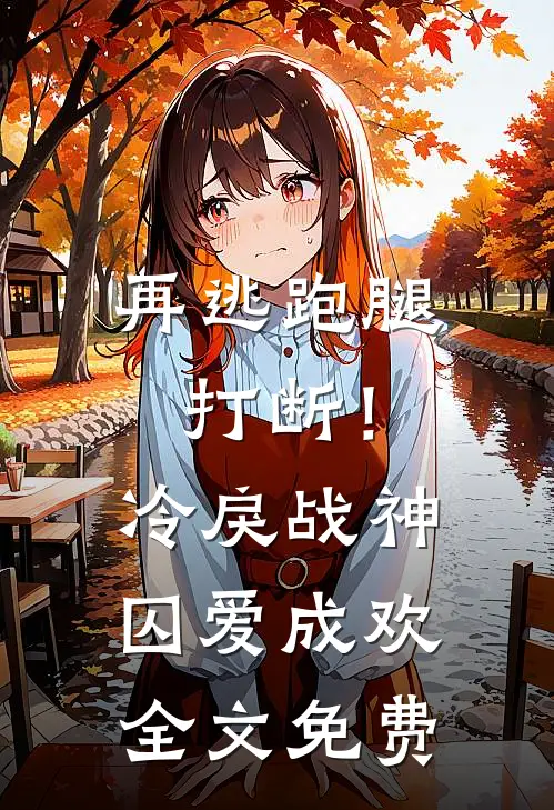 再逃跑腿打断！冷戾战神囚爱成欢全文免费