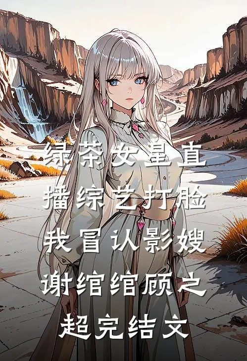绿茶女星直播综艺打脸我冒认影嫂谢绾绾顾之超完结文