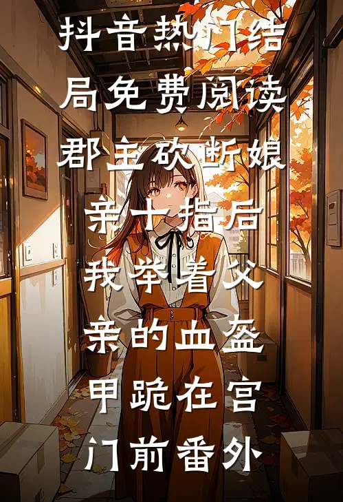 抖音热门结局免费阅读郡主砍断娘亲十指后，我举着父亲的血盔甲跪在宫门前番外