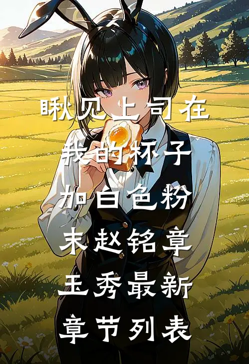 瞅见上司在我的杯子加白色粉末赵铭章玉秀最新章节列表