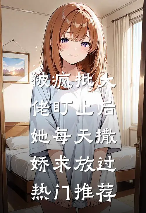 被疯批大佬盯上后，她每天撒娇求放过热门推荐