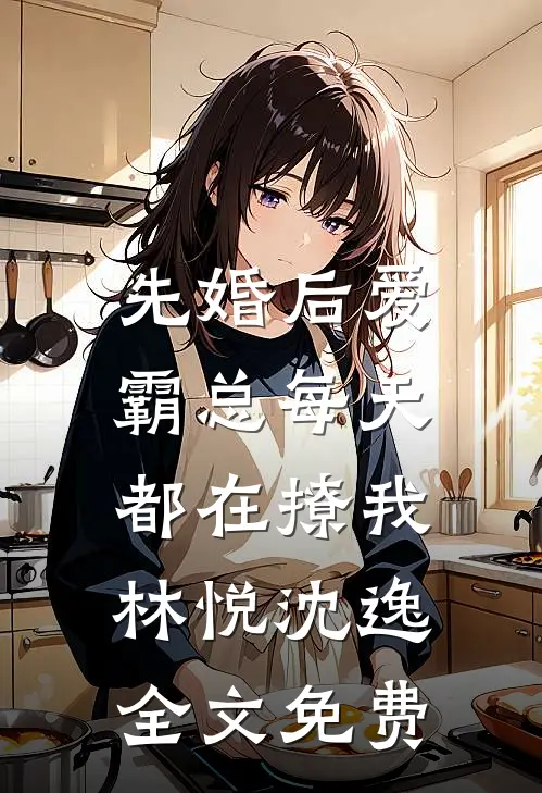 先婚后爱：霸总每天都在撩我林悦沈逸全文免费
