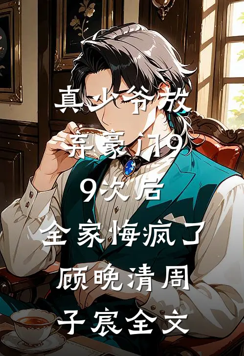 真少爷放弃豪门99次后，全家悔疯了顾晚清周子宸全文