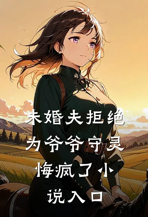 未婚夫拒绝为爷爷守灵，悔疯了小说入口