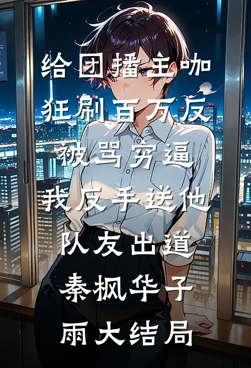 给团播主咖狂刷百万反被骂穷逼，我反手送他队友出道秦枫华子雨大结局