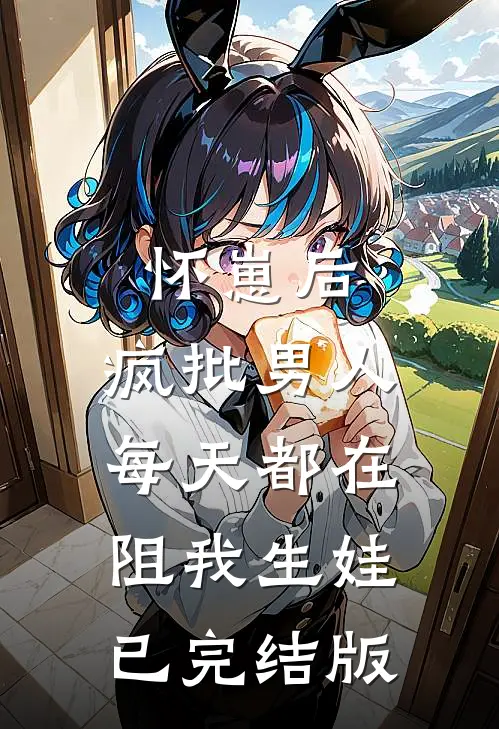 怀崽后，疯批男人每天都在阻我生娃已完结版