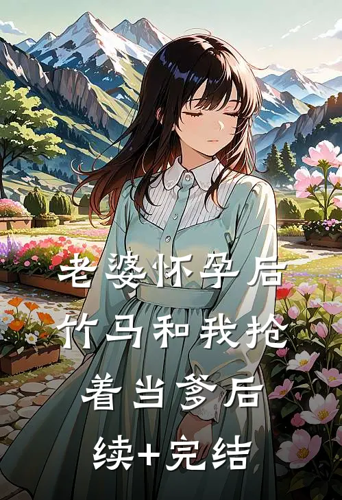 老婆怀孕后，竹马和我抢着当爹后续+完结
