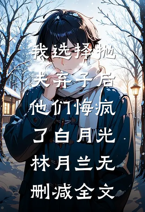 我选择抛夫弃子后，他们悔疯了白月光林月兰无删减全文