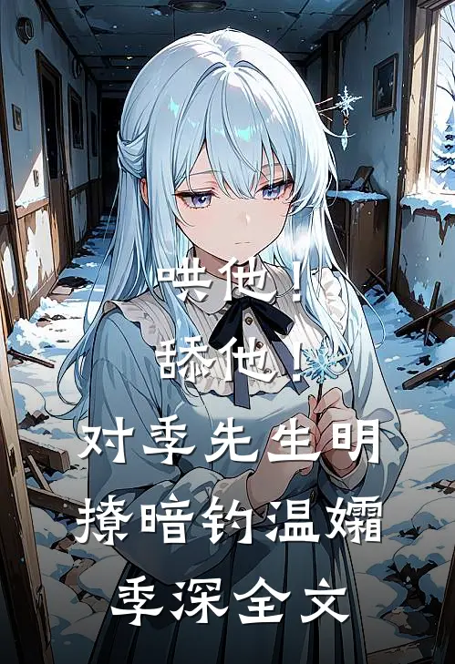 哄他！舔他！对季先生明撩暗钓温孀季深全文