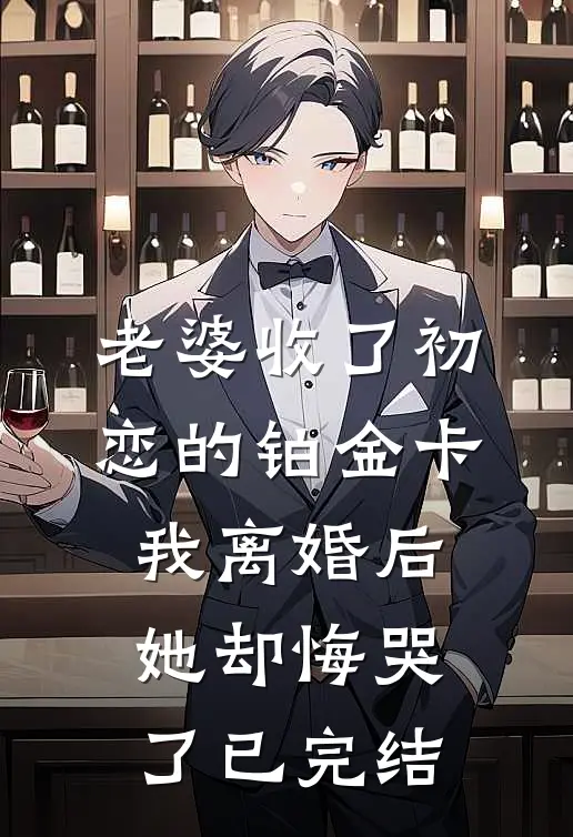老婆收了初恋的铂金卡，我离婚后她却悔哭了已完结