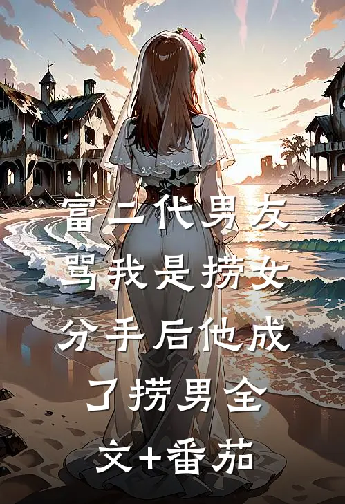 富二代男友骂我是捞女，分手后他成了捞男全文+番茄