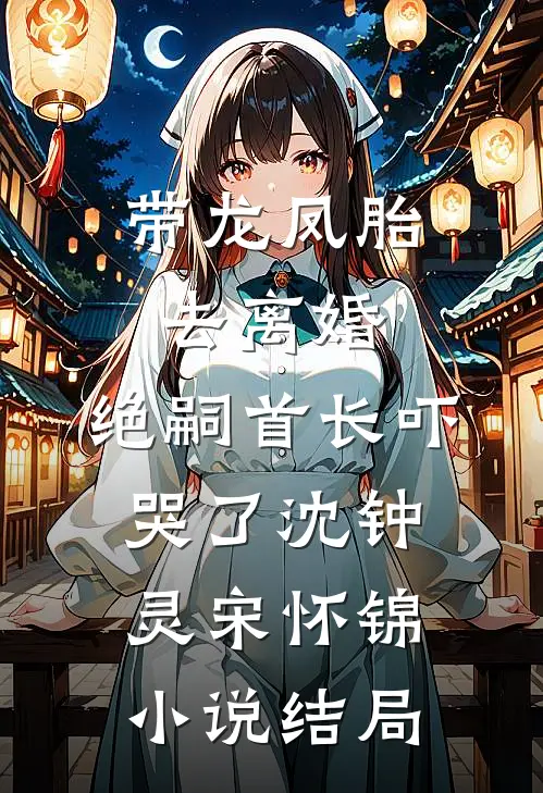 带龙凤胎去离婚，绝嗣首长吓哭了沈钟灵宋怀锦小说结局